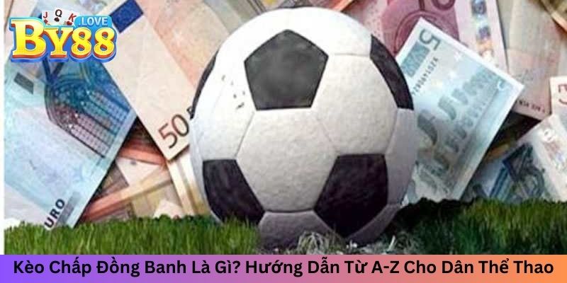 Kèo Chấp Đồng Banh Là Gì? Hướng Dẫn Từ A-Z Cho Dân Thể Thao