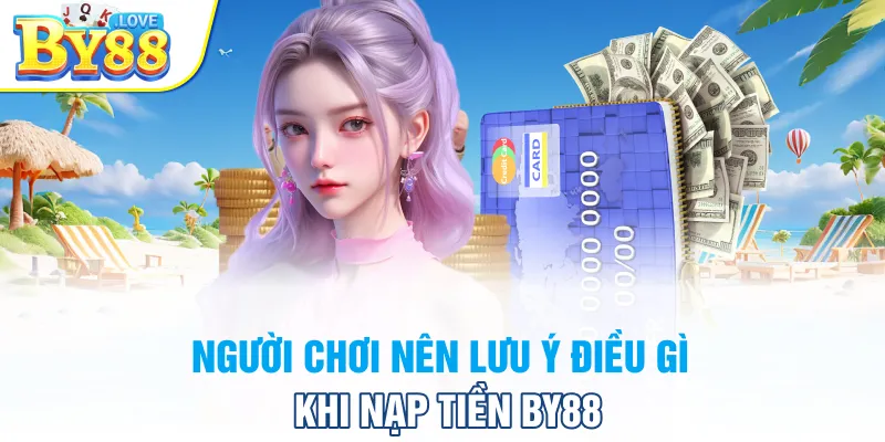 Người chơi nên lưu ý điều gì khi nạp tiền BY88